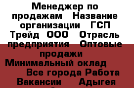 Менеджер по продажам › Название организации ­ ГСП-Трейд, ООО › Отрасль предприятия ­ Оптовые продажи › Минимальный оклад ­ 40 000 - Все города Работа » Вакансии   . Адыгея респ.,Адыгейск г.